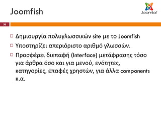 Joomfish Δημιουργία πολυγλωσσικών  site  με το  Joomfish Υποστηρίζει απεριόριστο αριθμό γλωσσών. Προσφέρει διεπαφή ( Interface)  μετάφρασης τόσο για άρθρα όσο και για μενού, ενότητες, κατηγορίες, επαφές χρηστών, για άλλα  components  κ.α. 