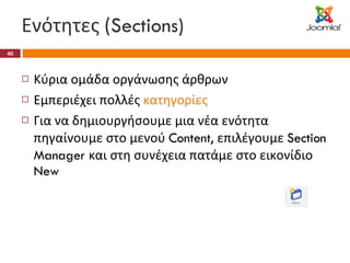 Ενότητες ( Sections) Κύρια ομάδα οργάνωσης άρθρων Εμπεριέχει πολλές  κατηγορίες Για να δημιουργήσουμε μια νέα ενότητα πηγαίνουμε στο μενού  Content,  επιλέγουμε  Section Manager  και στη συνέχεια πατάμε στο εικονίδιο  New 