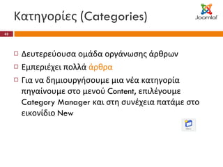 Κατηγορίες ( Categories) Δευτερεύουσα ομάδα οργάνωσης άρθρων Εμπεριέχει πολλά  άρθρα Για να δημιουργήσουμε μια νέα κατηγορία πηγαίνουμε στο μενού  Content,  επιλέγουμε  Category Manager  και στη συνέχεια πατάμε στο εικονίδιο  New 