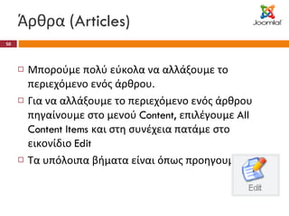 Άρθρα ( Articles) Μπορούμε πολύ εύκολα να αλλάξουμε το περιεχόμενο ενός άρθρου. Για να αλλάξουμε το περιεχόμενο ενός άρθρου πηγαίνουμε στο μενού  Content,  επιλέγουμε  All Content Items  και στη συνέχεια πατάμε στο εικονίδιο  Edit Τα υπόλοιπα βήματα είναι όπως προηγουμένως 
