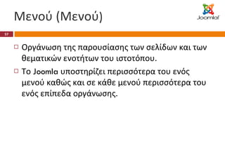 Μενού (Μενού ) Οργάνωση της παρουσίασης των σελίδων και των θεματικών ενοτήτων του ιστοτόπου. Το  Joomla  υποστηρίζει περισσότερα του ενός μενού καθώς και σε κάθε μενού περισσότερα του ενός επίπεδα οργάνωσης. 