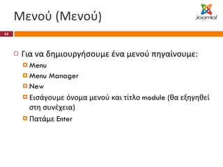 Μενού (Μενού ) Για να δημιουργήσουμε ένα μενού πηγαίνουμε: Menu Menu Manager New Εισάγουμε όνομα μενού και τίτλο  module ( θα εξηγηθεί στη συνέχεια) Πατάμε  Enter 