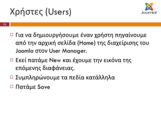 Χρήστες ( Users) Για να δημιουργήσουμε έναν χρήστη πηγαίνουμε από την αρχική σελίδα ( Home ) της διαχείρισης του  Joomla  στον  User Manager. Εκεί πατάμε  New  και έχουμε την εικόνα της επόμενης διαφάνειας. Συμπληρώνουμε τα πεδία κατάλληλα Πατάμε  Save 