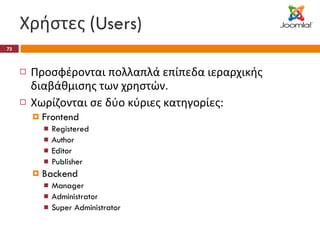 Χρήστες ( Users) Προσφέρονται πολλαπλά επίπεδα ιεραρχικής διαβάθμισης των χρηστών. Χωρίζονται σε δύο κύριες κατηγορίες: Frontend Registered Author Editor Publisher Backend Manager Administrator Super Administrator 