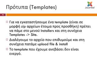 Πρότυπα ( Templates) Για να εγκαταστήσουμε ένα  template ( είναι σε μορφή  zip  αρχείων έτοιμα προς προσθήκη) πρέπει να πάμε στο μενού  Installers  και στη συνέχεια  Templates -> Site. Διαλέγουμε το αρχείο που επιθυμούμε και στη συνέχεια πατάμε  upload file & install Το  template  που έχουμε ανεβάσει δεν είναι ενεργό. 