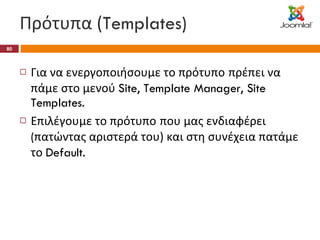 Πρότυπα ( Templates) Για να ενεργοποιήσουμε το πρότυπο   πρέπει να πάμε στο μενού  Site, Template Manager, Site Templates. Επιλέγουμε το πρότυπο   που μας ενδιαφέρει  ( πατώντας αριστερά του) και στη συνέχεια πατάμε το  Default. 