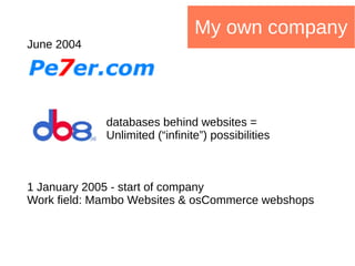 My own company
June 2004
databases behind websites =
Unlimited (“infinite”) possibilities
1 January 2005 - start of company
Work field: Mambo Websites & osCommerce webshops
 