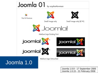 Joomla 1.0
Joomla 1.0.0 - 17 September 2005
Joomla 1.0.15 - 21 February 2008
 