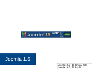 Joomla 1.6
Joomla 1.6.0 - 10 January 2011
Joomla 1.6.6 - 26 July 2011
 