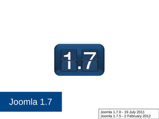 Joomla 1.7
Joomla 1.7.0 - 19 July 2011
Joomla 1.7.5 - 2 February 2012
 