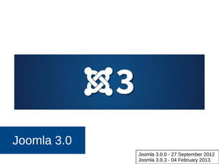 Joomla 3.0
Joomla 3.0.0 - 27 September 2012
Joomla 3.0.3 - 04 February 2013
 