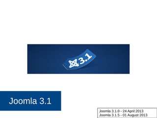 Joomla 3.1
Joomla 3.1.0 - 24 April 2013
Joomla 3.1.5 - 01 August 2013
 