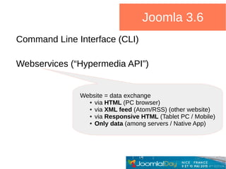 Command Line Interface (CLI)
Webservices (“Hypermedia API”)
Joomla 3.6
Website = data exchange
● via HTML (PC browser)
● via XML feed (Atom/RSS) (other website)
● via Responsive HTML (Tablet PC / Mobile)
● Only data (among servers / Native App)
 