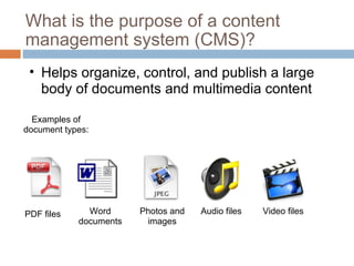 What is the purpose of a content management system (CMS)? Helps organize, control, and publish a large body of documents and multimedia content  PDF files Word documents Examples of document types: Photos and images Audio files Video files 