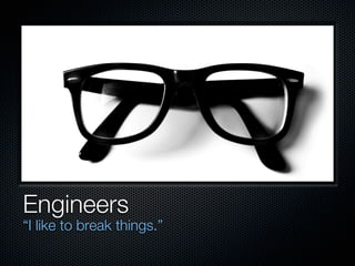 Engineers
“I like to break things.”
 