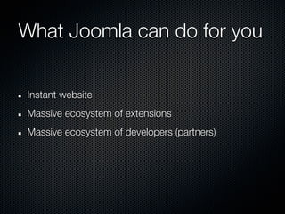 What Joomla can do for you


Instant website
Massive ecosystem of extensions
Massive ecosystem of developers (partners)
 