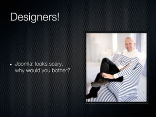 Designers!



Joomla! looks scary,
why would you bother?
 