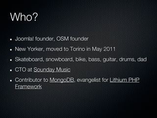 Who?
Joomla! founder, OSM founder
New Yorker, moved to Torino in May 2011
Skateboard, snowboard, bike, bass, guitar, drums, dad
CTO at Sounday Music
Contributor to MongoDB, evangelist for Lithium PHP
Framework
 