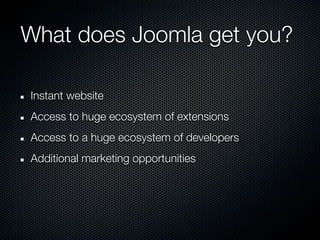 What does Joomla get you?

Instant website
Access to huge ecosystem of extensions
Access to a huge ecosystem of developers
Additional marketing opportunities
 