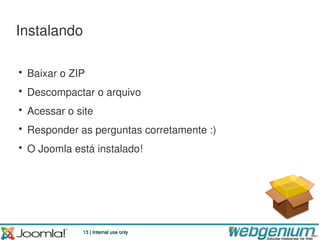Instalando

• Baixar o ZIP
• Descompactar o arquivo
• Acessar o site
• Responder as perguntas corretamente :)
• O Joomla está instalado!




             13 | Internal use only
 