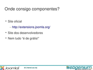Onde consigo componentes?

• Site oficial
   – http://extensions.joomla.org/
• Site dos desenvolvedores
• Nem tudo “é de grátis!”




                 23 | Internal use only
 