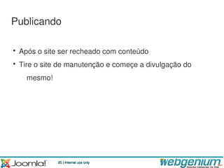 Publicando

• Após o site ser recheado com conteúdo
• Tire o site de manutenção e começe a divulgação do
   mesmo!




             25 | Internal use only
 