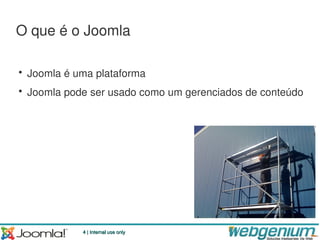 O que é o Joomla

• Joomla é uma plataforma
• Joomla pode ser usado como um gerenciados de conteúdo




            4 | Internal use only
 