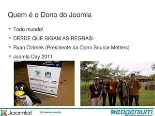 Quem é o Dono do Joomla
• Todo mundo!
• DESDE QUE SIGAM AS REGRAS!
• Ryan Ozimek (Presidente da Open Source Metters)
• Joomla Day 2011




            6 | Internal use only
 