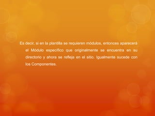 Es decir, si en la plantilla se requieren módulos, entonces aparecerá
   el Módulo específico que originalmente se encuentra en su
   directorio y ahora se refleja en el sitio. Igualmente sucede con
   los Componentes.
 