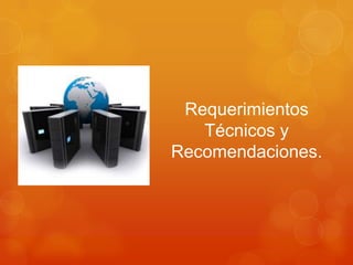 Requerimientos
   Técnicos y
Recomendaciones.
 