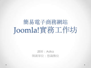 簡易電子商務網站
Joomla!實務工作坊

     講師：Asika
   開課單位：悠識數位
 