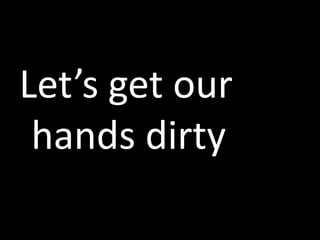 Let’s get our
 hands dirty
 