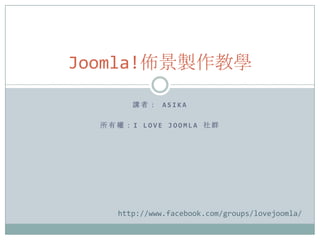 Joomla!佈景製作教學

        講者： ASIKA

  所有權：I LOVE JOOMLA 社群




     http://www.facebook.com/groups/lovejoomla/
 