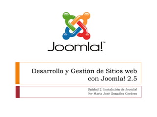 Desarrollo y Gestión de Sitios web
                  con Joomla! 2.5
                  Unidad 2: Instalación de Joomla!
                  Por María José González Cordero
 