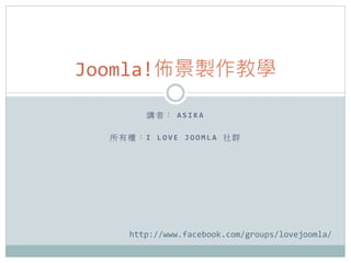 Joomla!佈景製作教學

          講 者 ： A S I K A 	
  
                      	
  
  所 有 權 ： I 	
   L O V E 	
   J O O M L A 	
   社 群 	
  




         http://www.facebook.com/groups/lovejoomla/
 