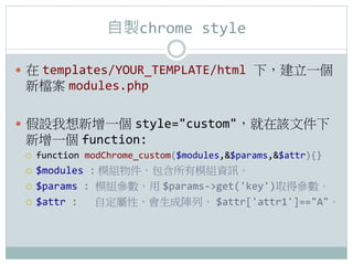 uchrome	
 ?style

??  templates/YOUR_TEMPLATE/html	
 ?£һ
 n modules.php	
 ?

?? Oһ style=customԓļ
 һ function:	
 ?
 ???   function	
 ?modChrome_custom($modules,$params,$attr){}	
 ?
 ??? $modules	
 ?: ģMģMYӍ	
 ?
 ??? $params	
 ?:	
 ?ģM $params-?\get('key')ȡÅ	
 ?

 ??? $attr	
 ?:	
 ? ԶԣУ $attr['attr1']==A	
 ?
 
