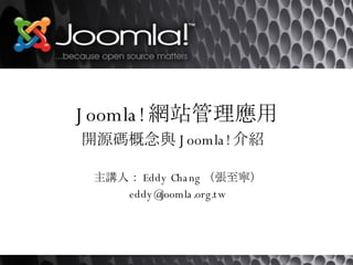 Joomla! 網站管理應用 開源碼概念與 Joomla! 介紹   主講人： Eddy Chang （張至寧） [email_address] 