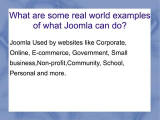 What are some real world examples
of what Joomla can do?
Joomla Used by websites like Corporate,
Online, E-commerce, Government, Small
business,Non-profit,Community, School,
Personal and more.