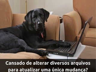 Cansado de alterar diversos arquivos
 para atualizar uma única mudança?
 