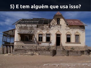 5) E tem alguém que usa isso?
 