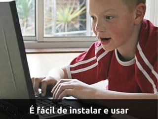 É fácil de instalar e usar
 