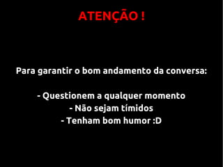 ATENÇÃO !



Para garantir o bom andamento da conversa:

    - Questionem a qualquer momento
            - Não sejam tímidos
         - Tenham bom humor :D
 