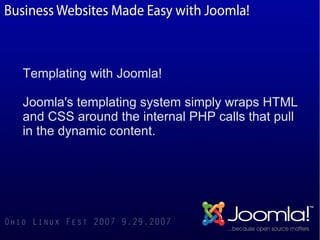 Templating with Joomla!

Joomla's templating system simply wraps HTML
and CSS around the internal PHP calls that pull
in the dynamic content.
 
