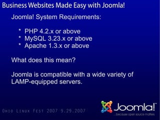 Joomla! System Requirements:

  * PHP 4.2.x or above
  * MySQL 3.23.x or above
  * Apache 1.3.x or above

What does this mean?

Joomla is compatible with a wide variety of
LAMP-equipped servers.
 