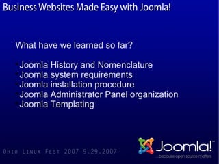 What have we learned so far?

  Joomla History and Nomenclature

  Joomla system requirements

  Joomla installation procedure

  Joomla Administrator Panel organization

  Joomla Templating
 