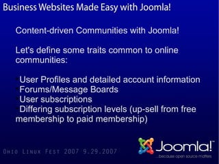 Content-driven Communities with Joomla!

Let's define some traits common to online
communities:

  User Profiles and detailed account information

  Forums/Message Boards

  User subscriptions

  Differing subscription levels (up-sell from free
membership to paid membership)
 