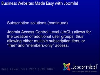 Subscription solutions (continued)

Joomla Access Control Level (JACL) allows for
the creation of additional user groups, thus
allowing either multiple subscription tiers, or
“free” and “members-only” access.
 
