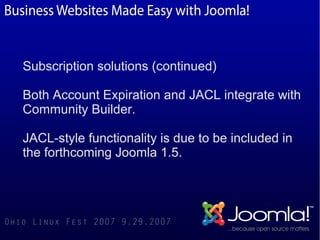 Subscription solutions (continued)

Both Account Expiration and JACL integrate with
Community Builder.

JACL-style functionality is due to be included in
the forthcoming Joomla 1.5.
 