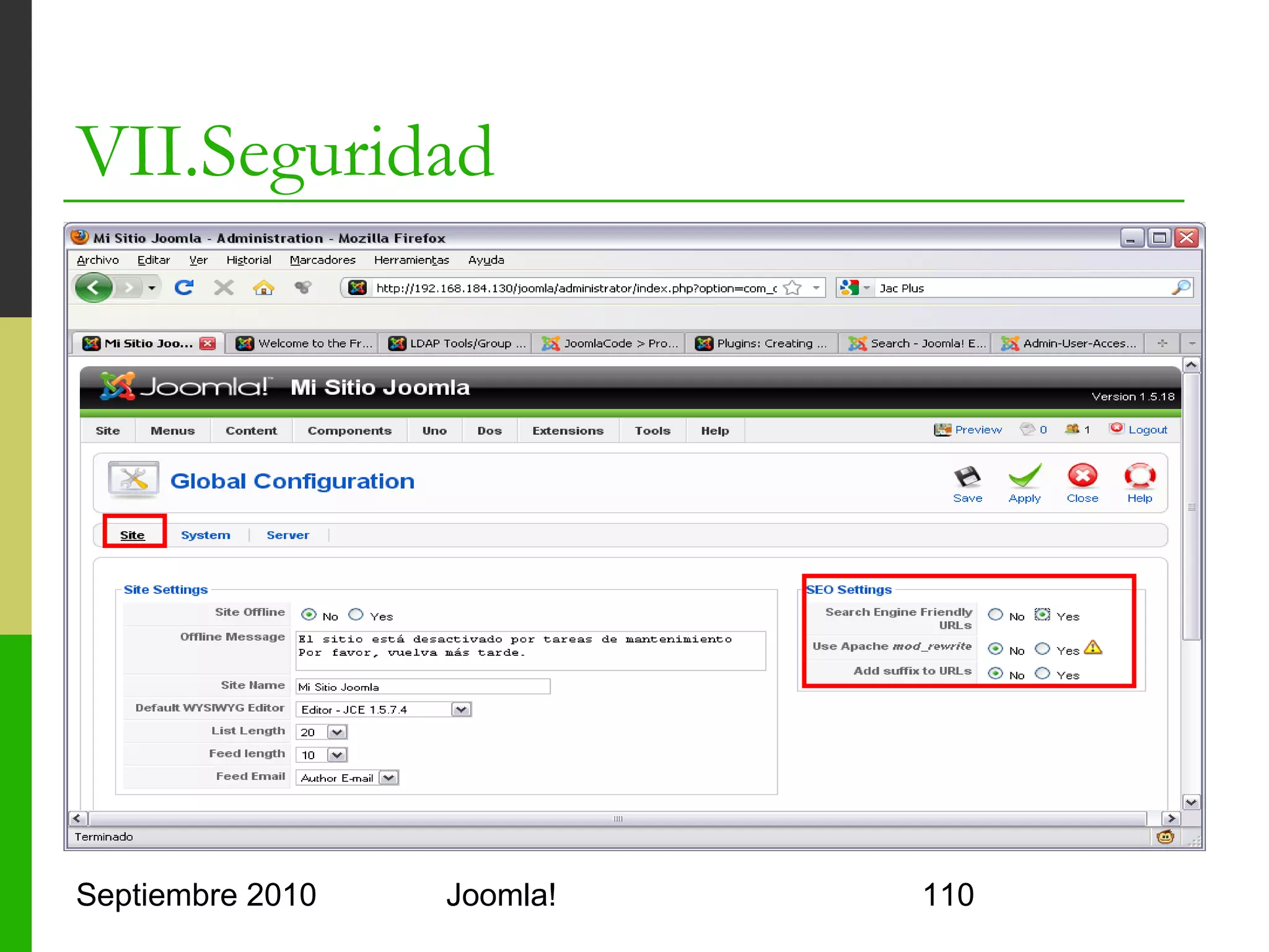 VII.Seguridad
o      Joomla! Tools Suite
      o     Web que comprueba distintas configuraciones
            de seguridad
      o     Copiar a <joomla>/jts
      o     Existe un componente para Joomla! 1.0
      o     Modo “heredado” (legacy) para poder usarlo
            o     Plugin “System – legacy”
      o     Añade distintas auditorías del sistema
      o     No repara los agujeros de seguridad
      o     La compatibilidad hacia atrás puede afectar a
            otros módulos y componentes

Septiembre 2010                     Joomla!             110
 
