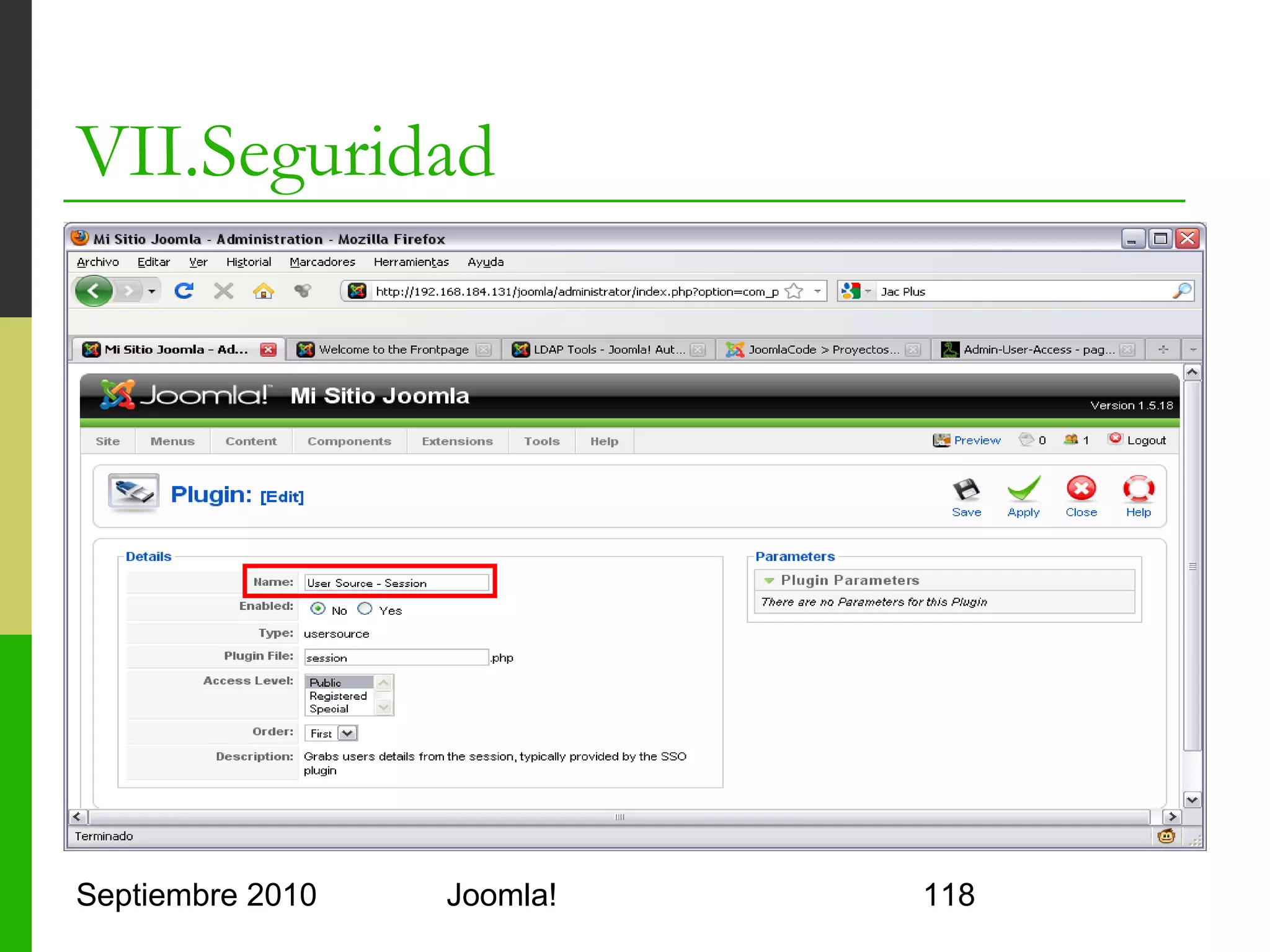 VII.Seguridad
o      Notas AD
      o     En AD se usa el nombre de usuario como DN
      o     Configuración recomendada:
            o     host=ad.joomla.org
            o     port=389    (o 3268 si aloja varios dominios)
            o     use_ldapV3=1
            o     negotiate_tls=0
            o     no_referrals=0
            o     auth_method=search
            o     base_dn=DC=joomla,DC=org
            o     search_string=sAMAccountName=[search]
            o     users_dn=CN=[username],CN=Users,DC=joomla,DC=org
            o     username=admin
            o     password=password
            o     ldap_fullname=displayName
            o     ldap_email=mail
            o     ldap_uid=sAMAccountName

Septiembre 2010                       Joomla!                        118
 